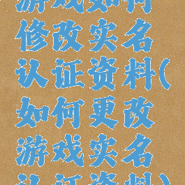游戏如何修改实名认证资料(如何更改游戏实名认证资料)
