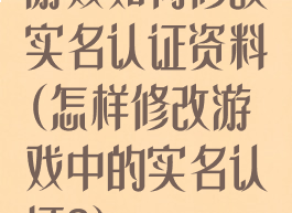 游戏如何修改实名认证资料(怎样修改游戏中的实名认证?)