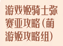 游戏姬骑士弥赛亚攻略(萌游姬攻略组)