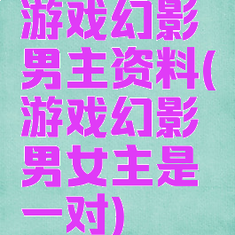 游戏幻影男主资料(游戏幻影男女主是一对)