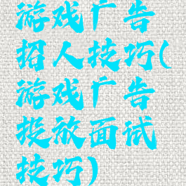 游戏广告招人技巧(游戏广告投放面试技巧)