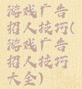 游戏广告招人技巧(游戏广告招人技巧大全)