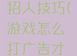 游戏广告招人技巧(游戏怎么打广告才能吸引人)