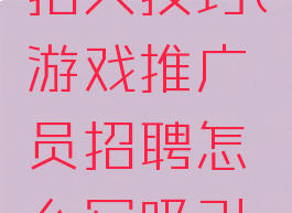 游戏广告招人技巧(游戏推广员招聘怎么写吸引人)