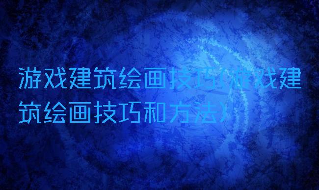 游戏建筑绘画技巧(游戏建筑绘画技巧和方法)