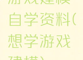 游戏建模自学资料(想学游戏建模)