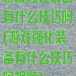 游戏强化装备有什么技巧吗(游戏强化装备有什么技巧吗视频)