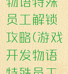 游戏开发物语特殊员工解锁攻略(游戏开发物语特殊员工有什么用)