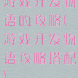 游戏开发物语的攻略(游戏开发物语攻略搭配)