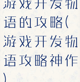 游戏开发物语的攻略(游戏开发物语攻略神作)