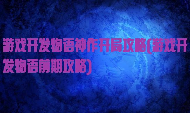游戏开发物语神作开局攻略(游戏开发物语前期攻略)
