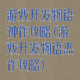 游戏开发物语神作攻略(游戏开发物语杰作攻略)