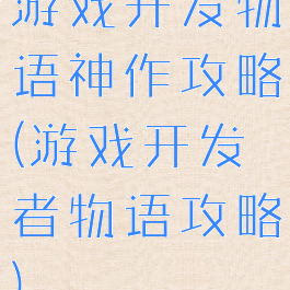 游戏开发物语神作攻略(游戏开发者物语攻略)