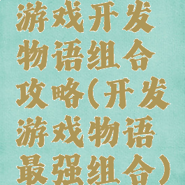 游戏开发物语组合攻略(开发游戏物语最强组合)