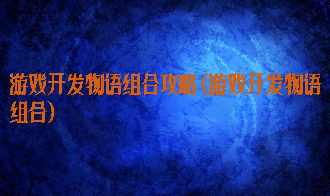 游戏开发物语组合攻略(游戏开发物语组合)