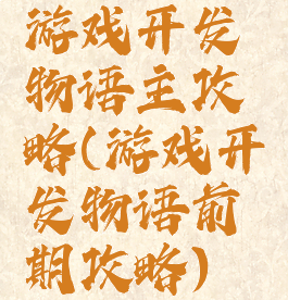 游戏开发物语主攻略(游戏开发物语前期攻略)