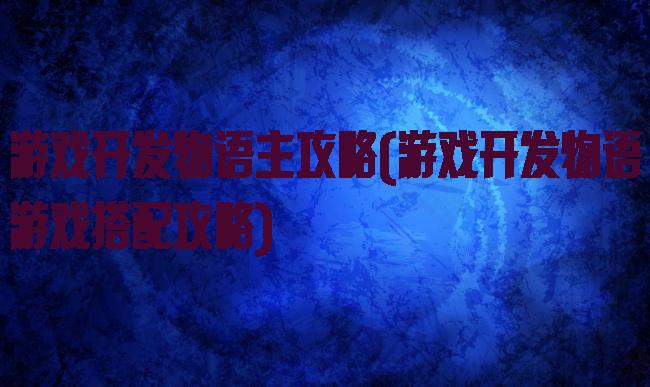 游戏开发物语主攻略(游戏开发物语游戏搭配攻略)