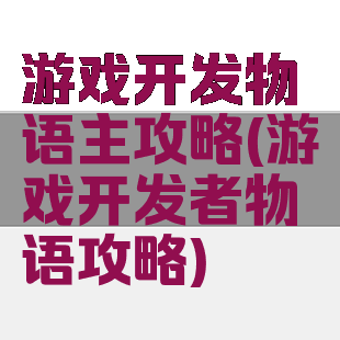 游戏开发物语主攻略(游戏开发者物语攻略)