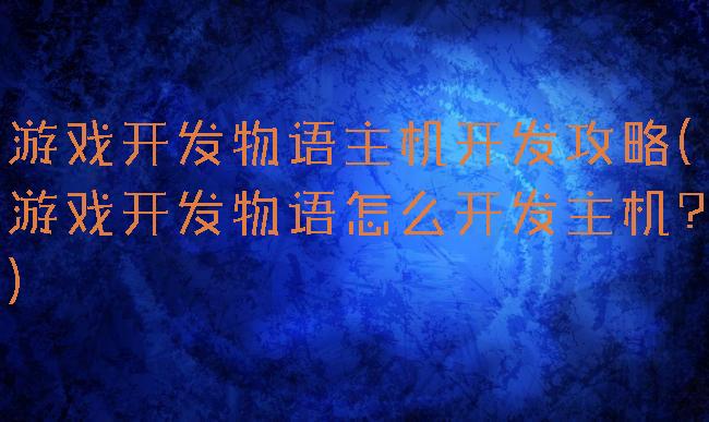 游戏开发物语主机开发攻略(游戏开发物语怎么开发主机?)