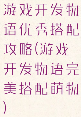 游戏开发物语优秀搭配攻略(游戏开发物语完美搭配萌物)