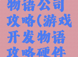 游戏开发物语公司攻略(游戏开发物语攻略硬件工程师)