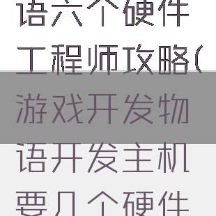 游戏开发物语六个硬件工程师攻略(游戏开发物语开发主机要几个硬件工程师)