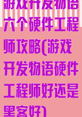游戏开发物语六个硬件工程师攻略(游戏开发物语硬件工程师好还是黑客好)