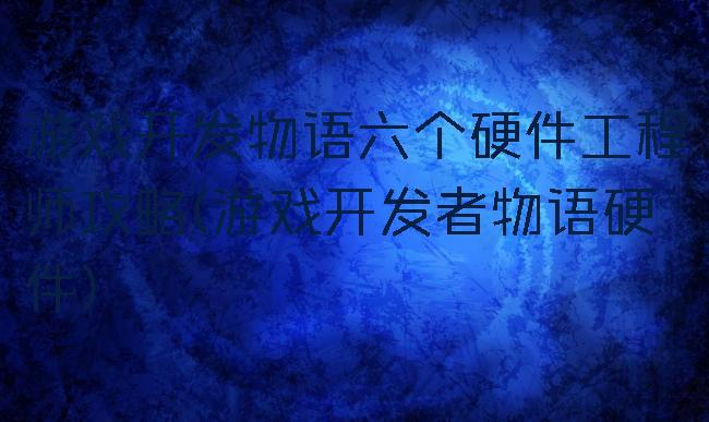 游戏开发物语六个硬件工程师攻略(游戏开发者物语硬件)