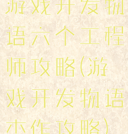 游戏开发物语六个工程师攻略(游戏开发物语杰作攻略)