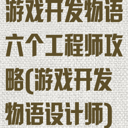 游戏开发物语六个工程师攻略(游戏开发物语设计师)