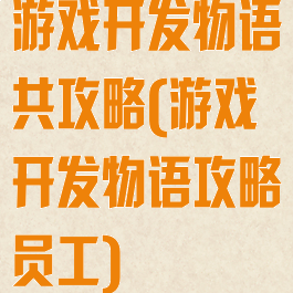 游戏开发物语共攻略(游戏开发物语攻略员工)
