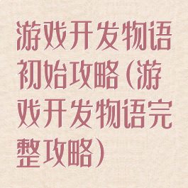 游戏开发物语初始攻略(游戏开发物语完整攻略)