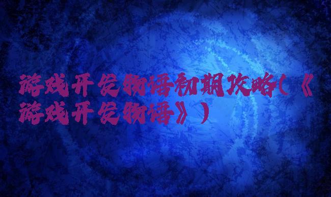 游戏开发物语初期攻略(《游戏开发物语》)