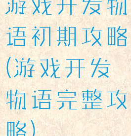 游戏开发物语初期攻略(游戏开发物语完整攻略)