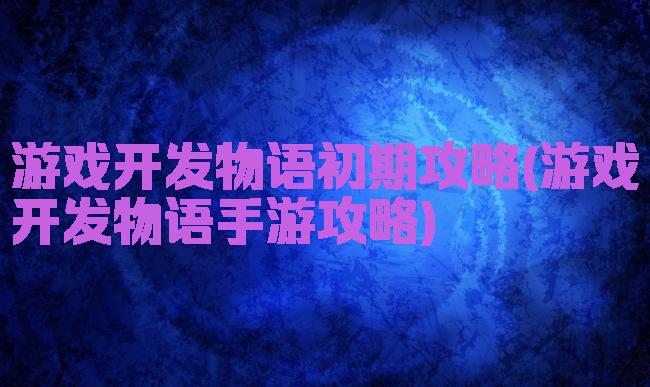 游戏开发物语初期攻略(游戏开发物语手游攻略)