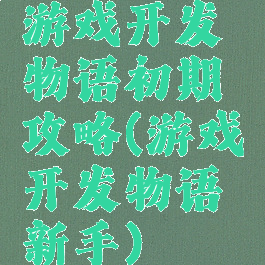 游戏开发物语初期攻略(游戏开发物语新手)