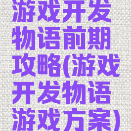 游戏开发物语前期攻略(游戏开发物语游戏方案)