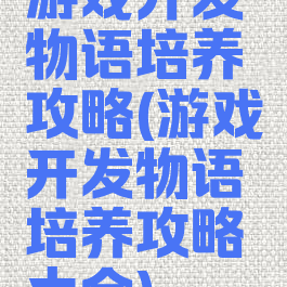 游戏开发物语培养攻略(游戏开发物语培养攻略大全)