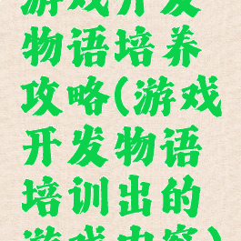游戏开发物语培养攻略(游戏开发物语培训出的游戏内容)