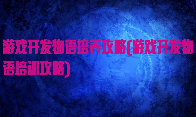 游戏开发物语培养攻略(游戏开发物语培训攻略)