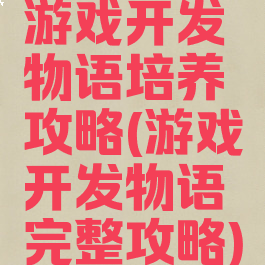 游戏开发物语培养攻略(游戏开发物语完整攻略)