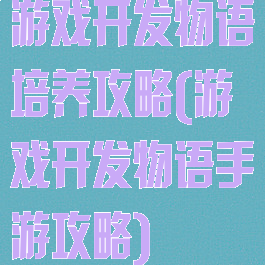 游戏开发物语培养攻略(游戏开发物语手游攻略)