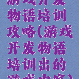游戏开发物语培训攻略(游戏开发物语培训出的游戏内容)
