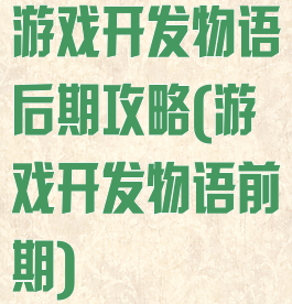 游戏开发物语后期攻略(游戏开发物语前期)