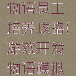 游戏开发物语员工培养攻略(游戏开发物语模拟角色扮演)