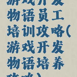 游戏开发物语员工培训攻略(游戏开发物语培养攻略)