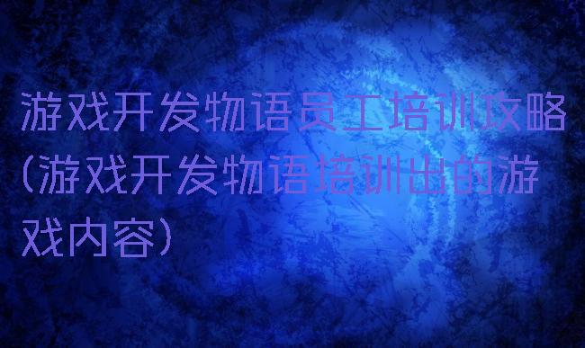 游戏开发物语员工培训攻略(游戏开发物语培训出的游戏内容)