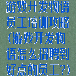 游戏开发物语员工培训攻略(游戏开发物语怎么招聘到好点的员工?)
