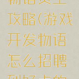 游戏开发物语员工攻略(游戏开发物语怎么招聘到好点的员工?)