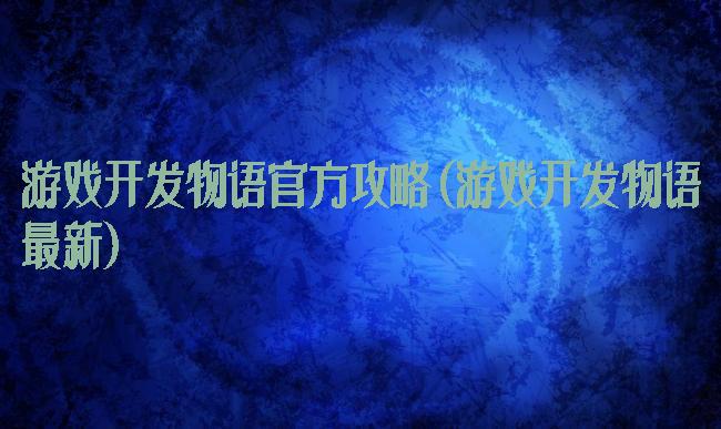 游戏开发物语官方攻略(游戏开发物语最新)